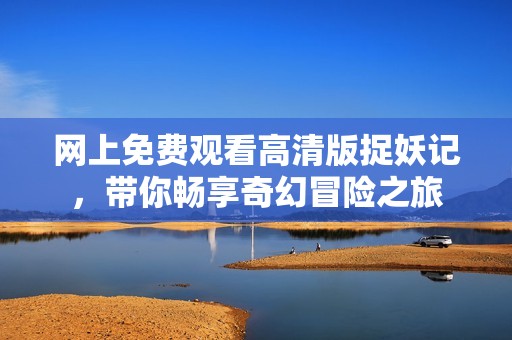 网上免费观看高清版捉妖记，带你畅享奇幻冒险之旅