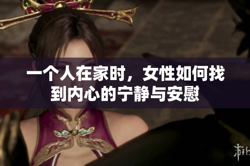 一个人在家时，女性如何找到内心的宁静与安慰