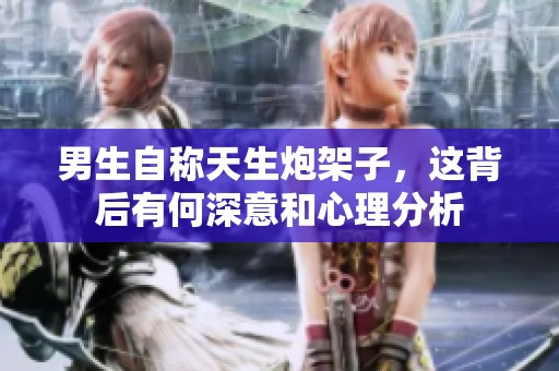 男生自称天生炮架子，这背后有何深意和心理分析
