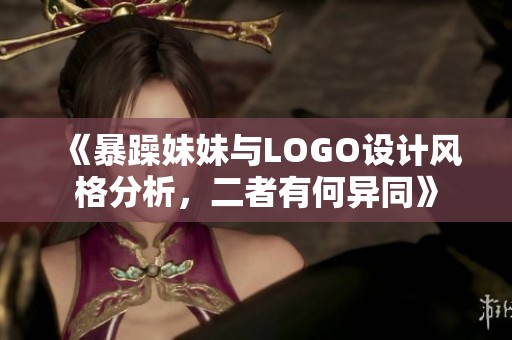 《暴躁妹妹与LOGO设计风格分析，二者有何异同》