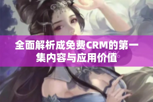 全面解析成免费CRM的第一集内容与应用价值