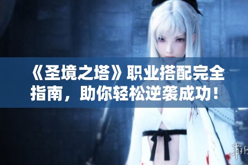 《圣境之塔》职业搭配完全指南，助你轻松逆袭成功！