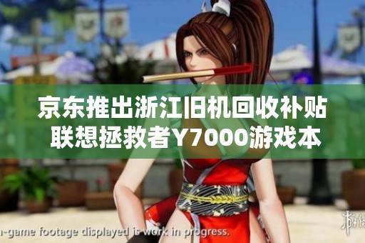 京东推出浙江旧机回收补贴 联想拯救者Y7000游戏本仅需59元！