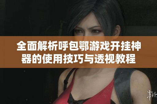 全面解析呼包鄂游戏开挂神器的使用技巧与透视教程