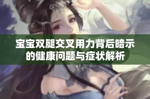 宝宝双腿交叉用力背后暗示的健康问题与症状解析