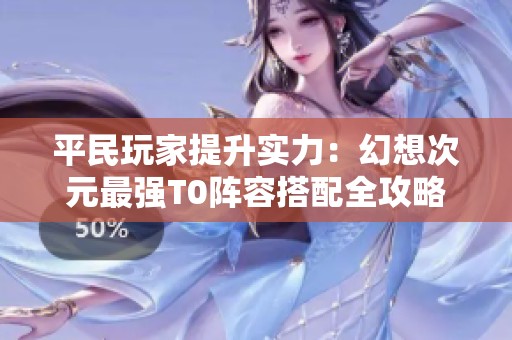 平民玩家提升实力：幻想次元最强T0阵容搭配全攻略