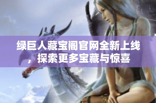 绿巨人藏宝阁官网全新上线，探索更多宝藏与惊喜