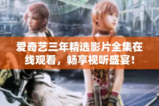 爱奇艺三年精选影片全集在线观看，畅享视听盛宴！