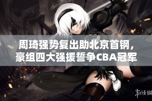 周琦强势复出助北京首钢，豪组四大强援誓争CBA冠军