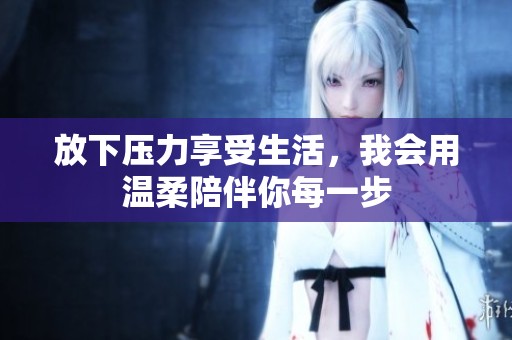 放下压力享受生活，我会用温柔陪伴你每一步