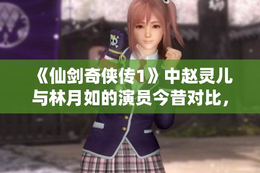 《仙剑奇侠传1》中赵灵儿与林月如的演员今昔对比，你更喜欢谁的表现？