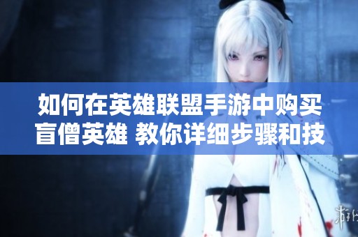 如何在英雄联盟手游中购买盲僧英雄 教你详细步骤和技巧