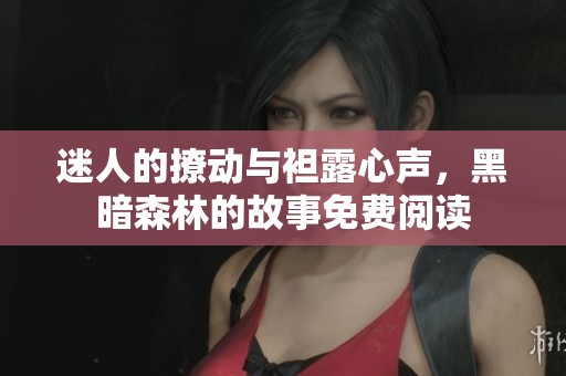 迷人的撩动与袒露心声，黑暗森林的故事免费阅读