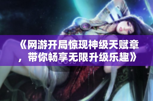《网游开局惊现神级天赋章，带你畅享无限升级乐趣》