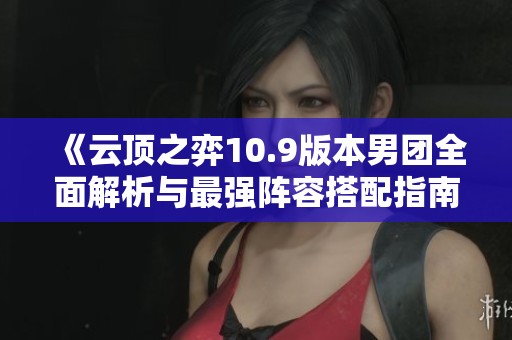 《云顶之弈10.9版本男团全面解析与最强阵容搭配指南》