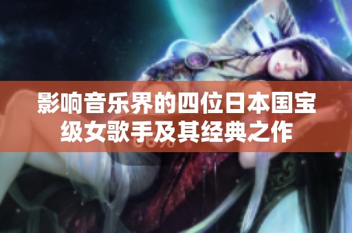 影响音乐界的四位日本国宝级女歌手及其经典之作