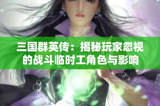 三国群英传：揭秘玩家忽视的战斗临时工角色与影响