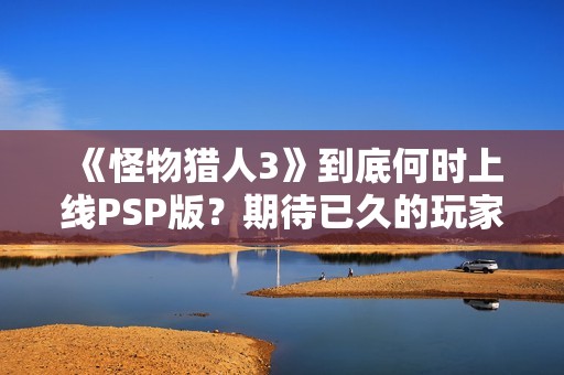《怪物猎人3》到底何时上线PSP版？期待已久的玩家何时能体验？