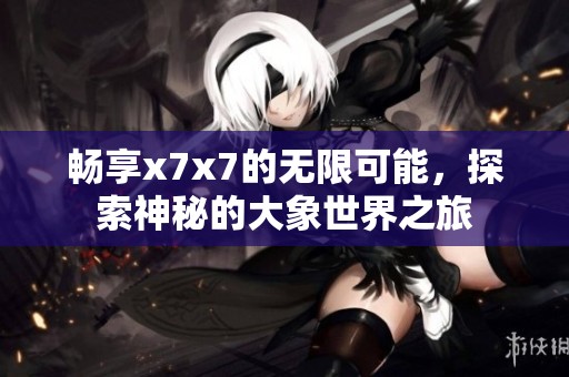 畅享x7x7的无限可能，探索神秘的大象世界之旅