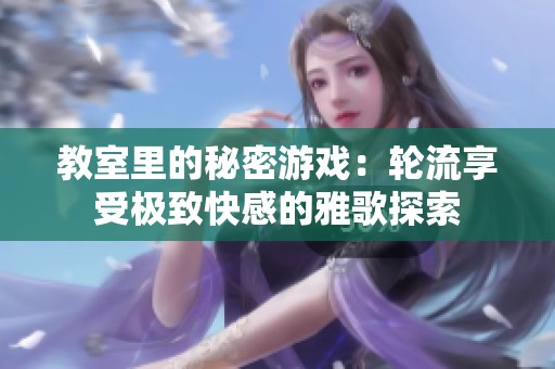 教室里的秘密游戏：轮流享受极致快感的雅歌探索