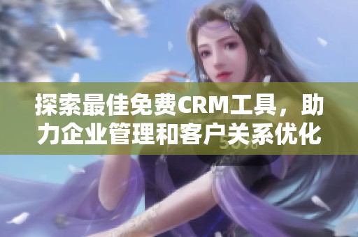 探索最佳免费CRM工具，助力企业管理和客户关系优化