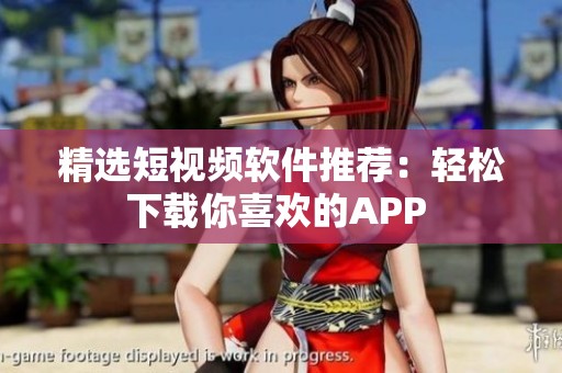 精选短视频软件推荐：轻松下载你喜欢的APP 