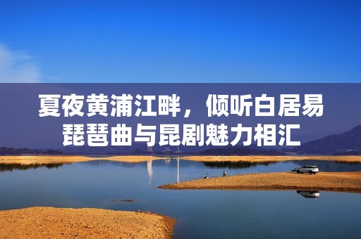 夏夜黄浦江畔，倾听白居易琵琶曲与昆剧魅力相汇
