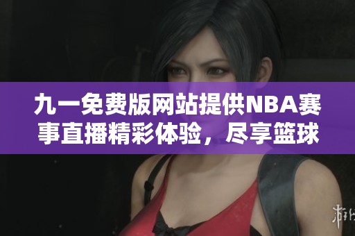九一免费版网站提供NBA赛事直播精彩体验，尽享篮球盛宴