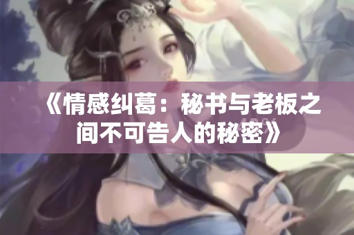 《情感纠葛：秘书与老板之间不可告人的秘密》