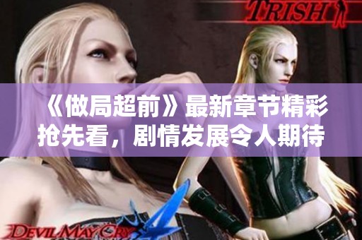 《做局超前》最新章节精彩抢先看，剧情发展令人期待