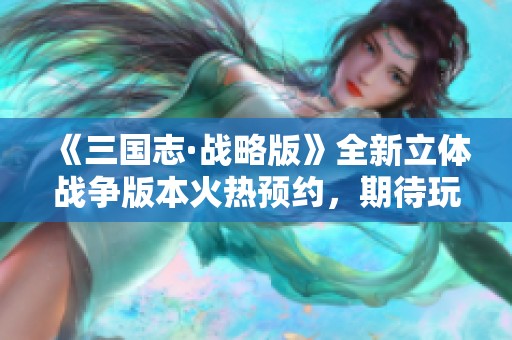 《三国志·战略版》全新立体战争版本火热预约，期待玩家参与！