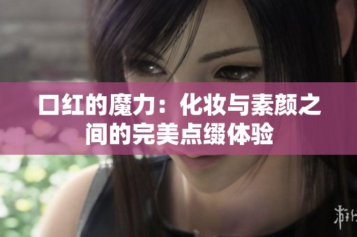 口红的魔力：化妆与素颜之间的完美点缀体验