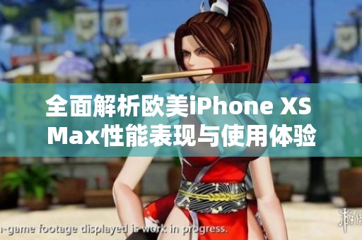 全面解析欧美iPhone XS Max性能表现与使用体验