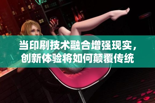 当印刷技术融合增强现实，创新体验将如何颠覆传统