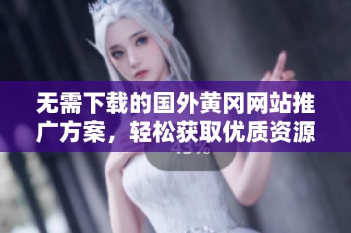 无需下载的国外黄冈网站推广方案，轻松获取优质资源