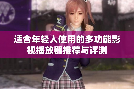 适合年轻人使用的多功能影视播放器推荐与评测
