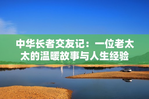 中华长者交友记：一位老太太的温暖故事与人生经验