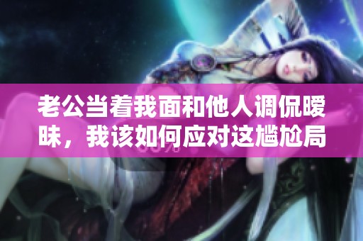 老公当着我面和他人调侃暧昧，我该如何应对这尴尬局面