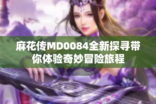 麻花传MD0084全新探寻带你体验奇妙冒险旅程