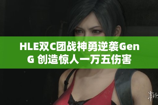 HLE双C团战神勇逆袭GenG 创造惊人一万五伤害
