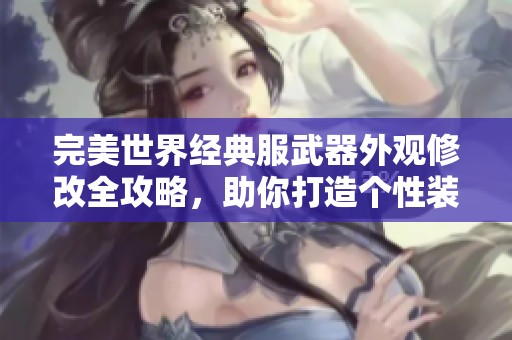 完美世界经典服武器外观修改全攻略，助你打造个性装备
