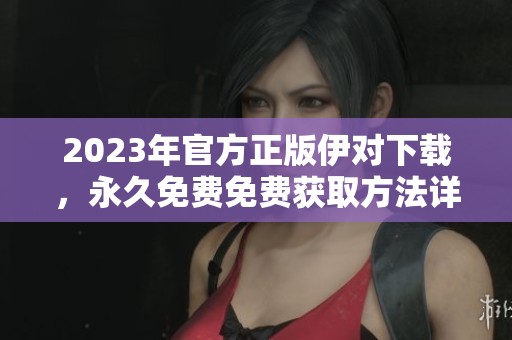 2023年官方正版伊对下载，永久免费免费获取方法详解