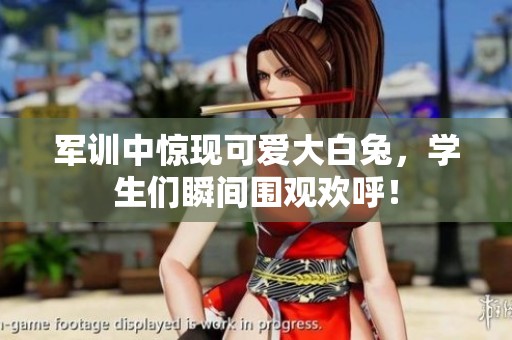 军训中惊现可爱大白兔，学生们瞬间围观欢呼！