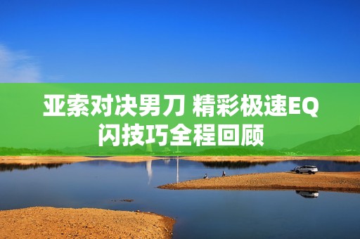 亚索对决男刀 精彩极速EQ闪技巧全程回顾