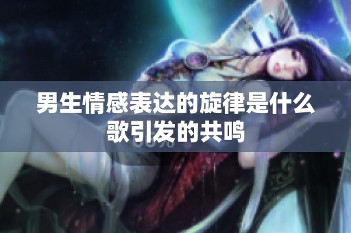 男生情感表达的旋律是什么歌引发的共鸣