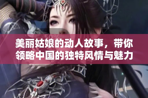 美丽姑娘的动人故事，带你领略中国的独特风情与魅力