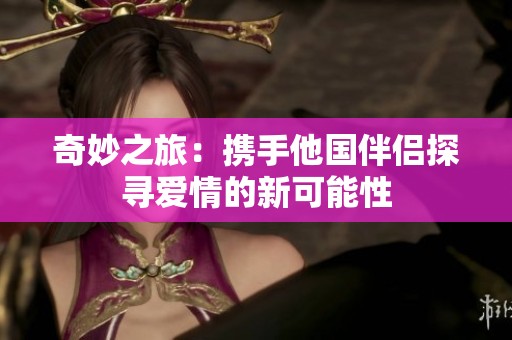 奇妙之旅：携手他国伴侣探寻爱情的新可能性