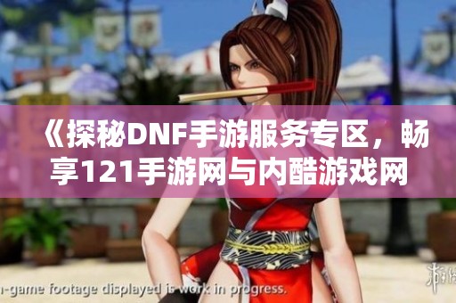 《探秘DNF手游服务专区，畅享121手游网与内酷游戏网的精彩体验》