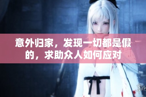 意外归家，发现一切都是假的，求助众人如何应对