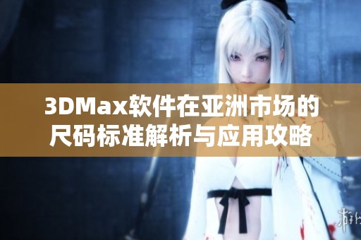 3DMax软件在亚洲市场的尺码标准解析与应用攻略